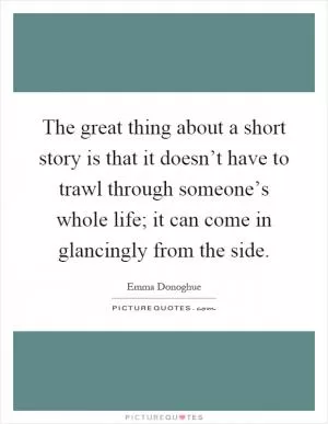 The great thing about a short story is that it doesn’t have to trawl through someone’s whole life; it can come in glancingly from the side Picture Quote #1