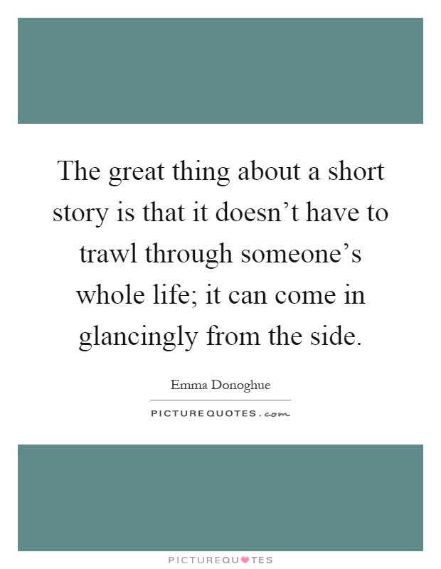 The great thing about a short story is that it doesn't have to trawl through someone's whole life; it can come in glancingly from the side Picture Quote #1