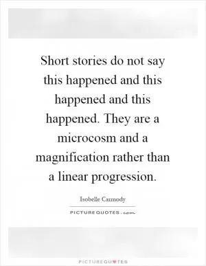 Short stories do not say this happened and this happened and this happened. They are a microcosm and a magnification rather than a linear progression Picture Quote #1