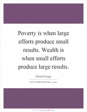 Poverty is when large efforts produce small results. Wealth is when small efforts produce large results Picture Quote #1