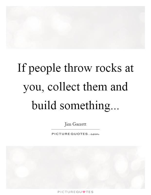 If people throw rocks at you, collect them and build something Picture Quote #1
