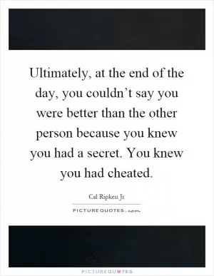 Ultimately, at the end of the day, you couldn’t say you were better than the other person because you knew you had a secret. You knew you had cheated Picture Quote #1