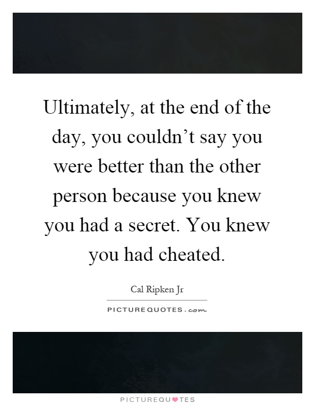 Ultimately, at the end of the day, you couldn't say you were better than the other person because you knew you had a secret. You knew you had cheated Picture Quote #1