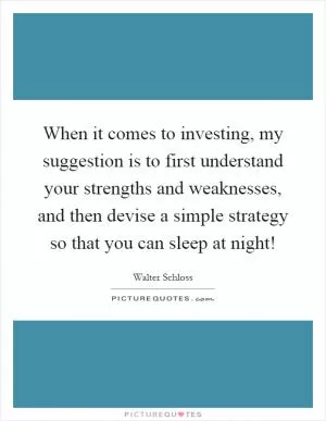 When it comes to investing, my suggestion is to first understand your strengths and weaknesses, and then devise a simple strategy so that you can sleep at night! Picture Quote #1