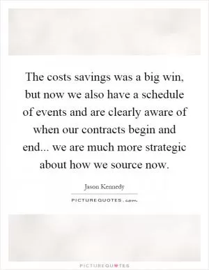 The costs savings was a big win, but now we also have a schedule of events and are clearly aware of when our contracts begin and end... we are much more strategic about how we source now Picture Quote #1
