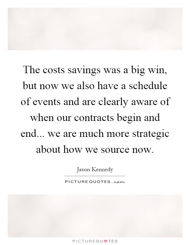 The costs savings was a big win, but now we also have a schedule of events and are clearly aware of when our contracts begin and end... we are much more strategic about how we source now Picture Quote #1