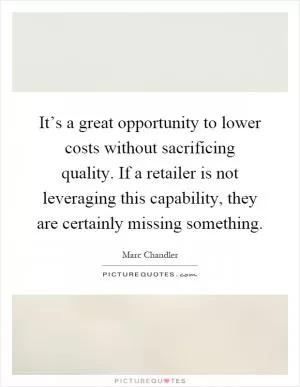 It’s a great opportunity to lower costs without sacrificing quality. If a retailer is not leveraging this capability, they are certainly missing something Picture Quote #1