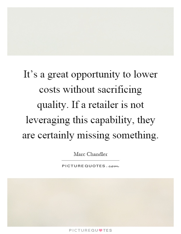 It's a great opportunity to lower costs without sacrificing quality. If a retailer is not leveraging this capability, they are certainly missing something Picture Quote #1