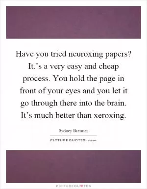 Have you tried neuroxing papers? It.’s a very easy and cheap process. You hold the page in front of your eyes and you let it go through there into the brain. It’s much better than xeroxing Picture Quote #1