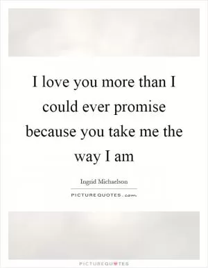 I love you more than I could ever promise because you take me the way I am Picture Quote #1