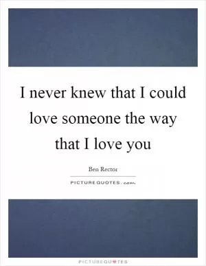 I never knew that I could love someone the way that I love you Picture Quote #1