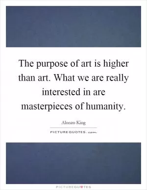 The purpose of art is higher than art. What we are really interested in are masterpieces of humanity Picture Quote #1