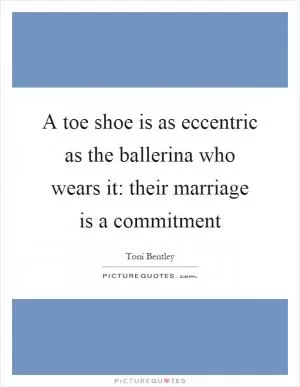 A toe shoe is as eccentric as the ballerina who wears it: their marriage is a commitment Picture Quote #1