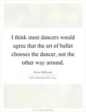 I think most dancers would agree that the art of ballet chooses the dancer, not the other way around Picture Quote #1