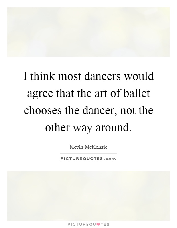 I think most dancers would agree that the art of ballet chooses the dancer, not the other way around Picture Quote #1