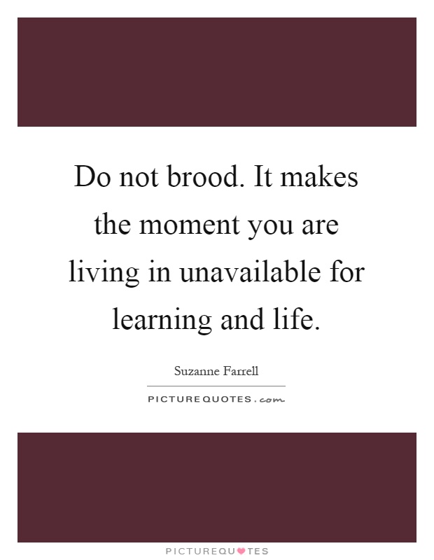 Do not brood. It makes the moment you are living in unavailable for learning and life Picture Quote #1