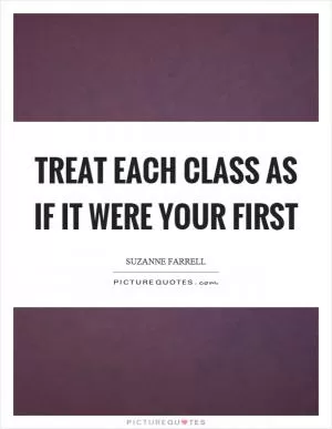 Treat each class as if it were your first Picture Quote #1