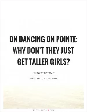 On dancing on pointe: Why don’t they just get taller girls? Picture Quote #1