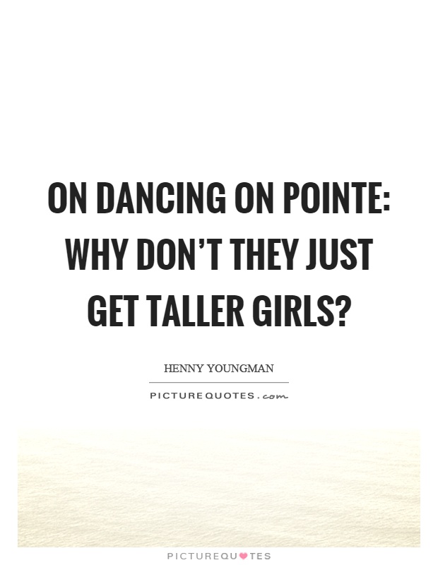 On dancing on pointe: Why don't they just get taller girls? Picture Quote #1
