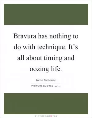 Bravura has nothing to do with technique. It’s all about timing and oozing life Picture Quote #1