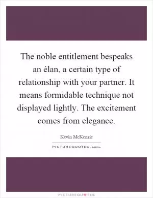 The noble entitlement bespeaks an élan, a certain type of relationship with your partner. It means formidable technique not displayed lightly. The excitement comes from elegance Picture Quote #1
