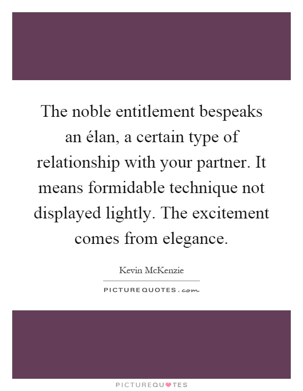 The noble entitlement bespeaks an élan, a certain type of relationship with your partner. It means formidable technique not displayed lightly. The excitement comes from elegance Picture Quote #1