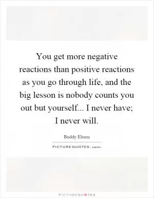 You get more negative reactions than positive reactions as you go through life, and the big lesson is nobody counts you out but yourself... I never have; I never will Picture Quote #1