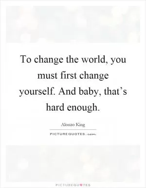 To change the world, you must first change yourself. And baby, that’s hard enough Picture Quote #1