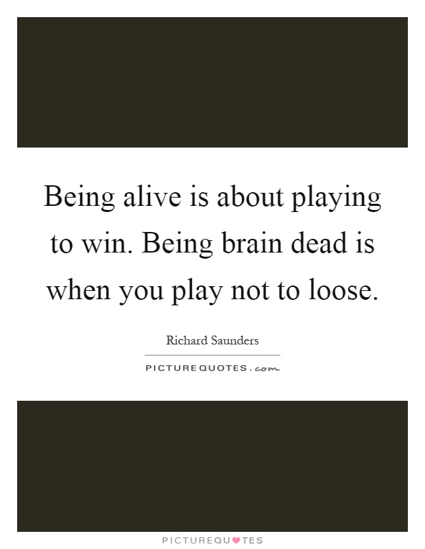 Being alive is about playing to win. Being brain dead is when you play not to loose Picture Quote #1