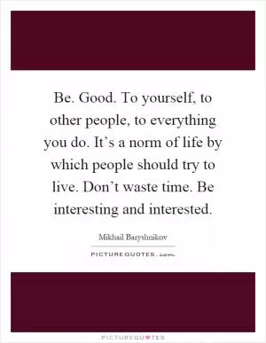 Be. Good. To yourself, to other people, to everything you do. It’s a norm of life by which people should try to live. Don’t waste time. Be interesting and interested Picture Quote #1