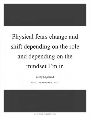 Physical fears change and shift depending on the role and depending on the mindset I’m in Picture Quote #1