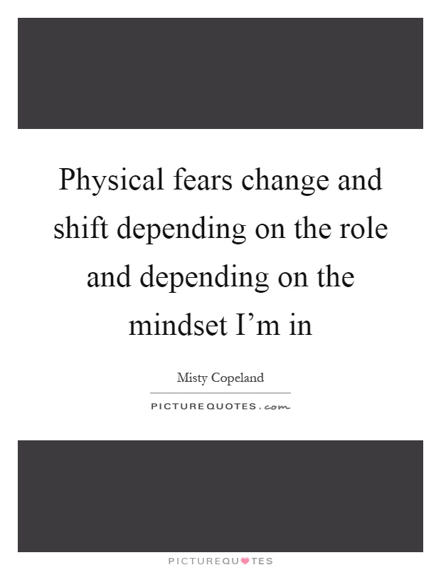 Physical fears change and shift depending on the role and depending on the mindset I'm in Picture Quote #1