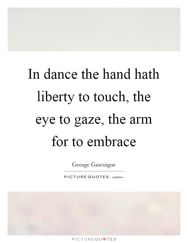In dance the hand hath liberty to touch, the eye to gaze, the arm for to embrace Picture Quote #1