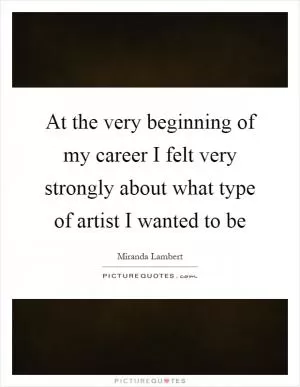 At the very beginning of my career I felt very strongly about what type of artist I wanted to be Picture Quote #1