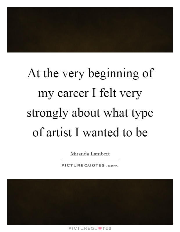 At the very beginning of my career I felt very strongly about what type of artist I wanted to be Picture Quote #1
