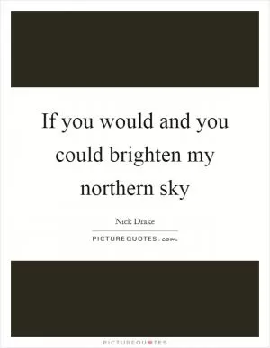 If you would and you could brighten my northern sky Picture Quote #1