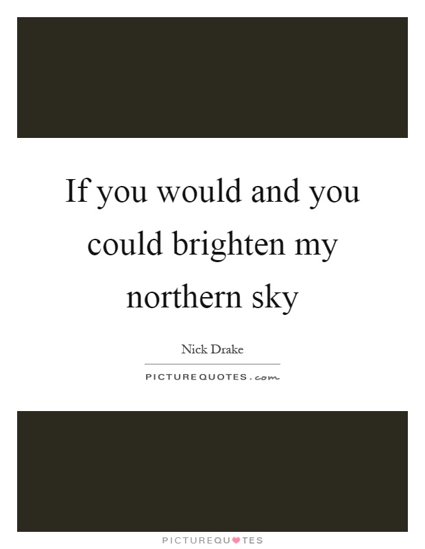 If you would and you could brighten my northern sky Picture Quote #1