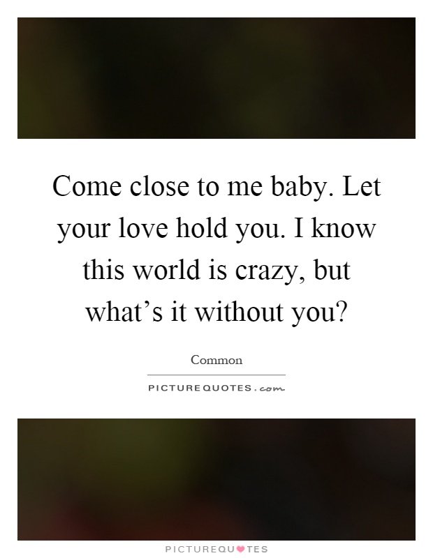 Come close to me baby. Let your love hold you. I know this world is crazy, but what's it without you? Picture Quote #1