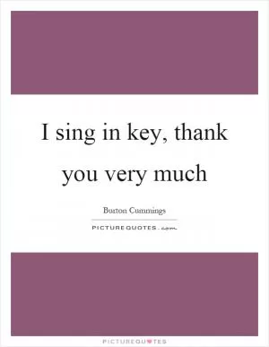 I sing in key, thank you very much Picture Quote #1