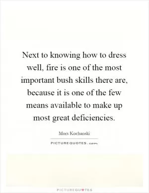 Next to knowing how to dress well, fire is one of the most important bush skills there are, because it is one of the few means available to make up most great deficiencies Picture Quote #1