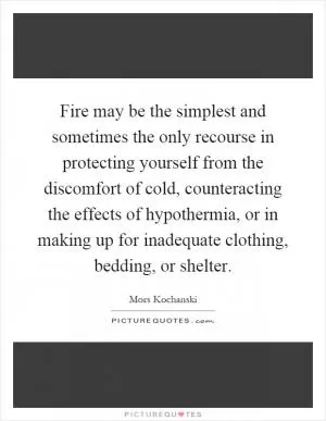 Fire may be the simplest and sometimes the only recourse in protecting yourself from the discomfort of cold, counteracting the effects of hypothermia, or in making up for inadequate clothing, bedding, or shelter Picture Quote #1