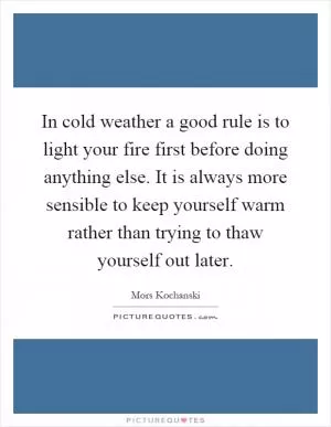 In cold weather a good rule is to light your fire first before doing anything else. It is always more sensible to keep yourself warm rather than trying to thaw yourself out later Picture Quote #1