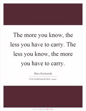 The more you know, the less you have to carry. The less you know, the more you have to carry Picture Quote #1