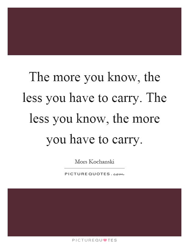 The more you know, the less you have to carry. The less you know, the more you have to carry Picture Quote #1