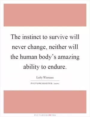 The instinct to survive will never change, neither will the human body’s amazing ability to endure Picture Quote #1