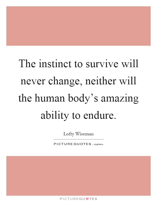 The instinct to survive will never change, neither will the human body's amazing ability to endure Picture Quote #1