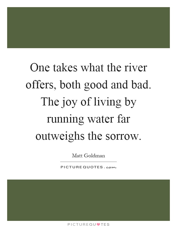 One takes what the river offers, both good and bad. The joy of living by running water far outweighs the sorrow Picture Quote #1