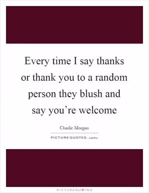 Every time I say thanks or thank you to a random person they blush and say you’re welcome Picture Quote #1