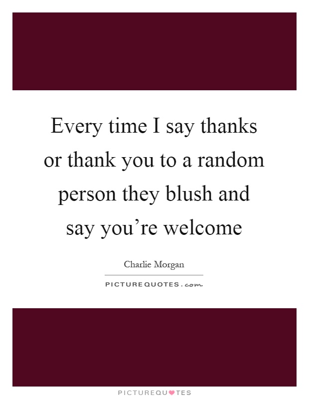 Every time I say thanks or thank you to a random person they blush and say you're welcome Picture Quote #1