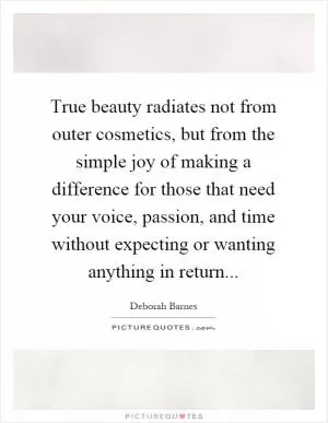 True beauty radiates not from outer cosmetics, but from the simple joy of making a difference for those that need your voice, passion, and time without expecting or wanting anything in return Picture Quote #1